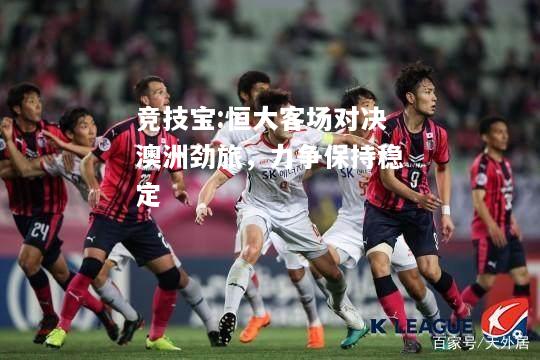 竞技宝:恒大客场对决澳洲劲旅，力争保持稳定