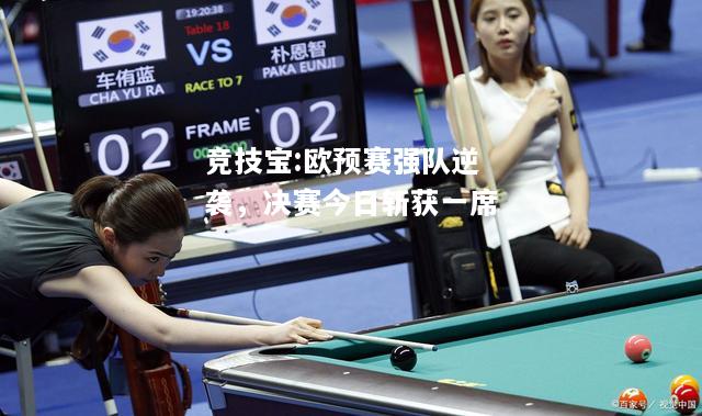 竞技宝:欧预赛强队逆袭，决赛今日斩获一席