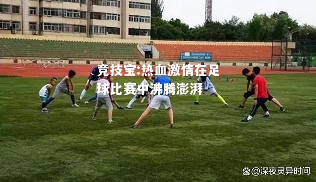 竞技宝:热血激情在足球比赛中沸腾澎湃