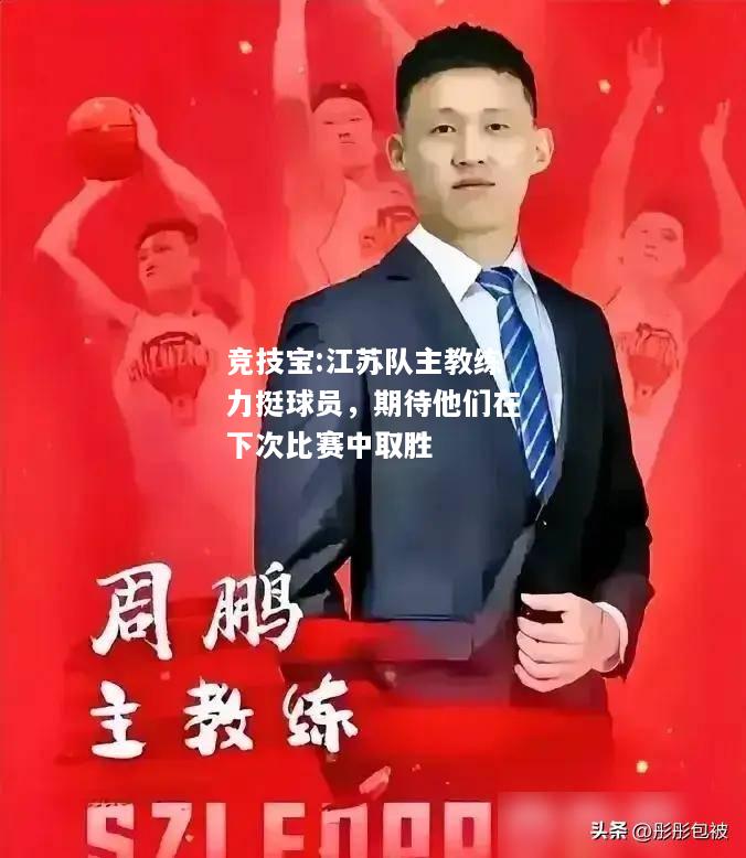 竞技宝:江苏队主教练力挺球员，期待他们在下次比赛中取胜