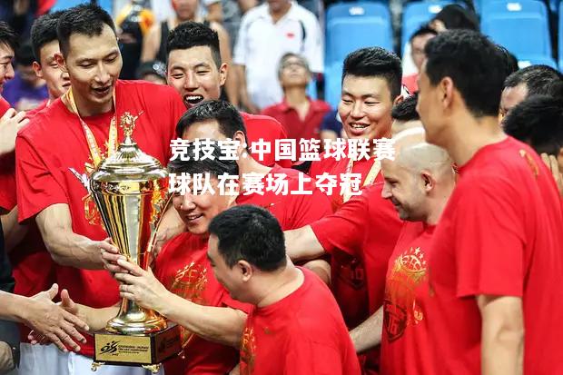 竞技宝:中国篮球联赛球队在赛场上夺冠