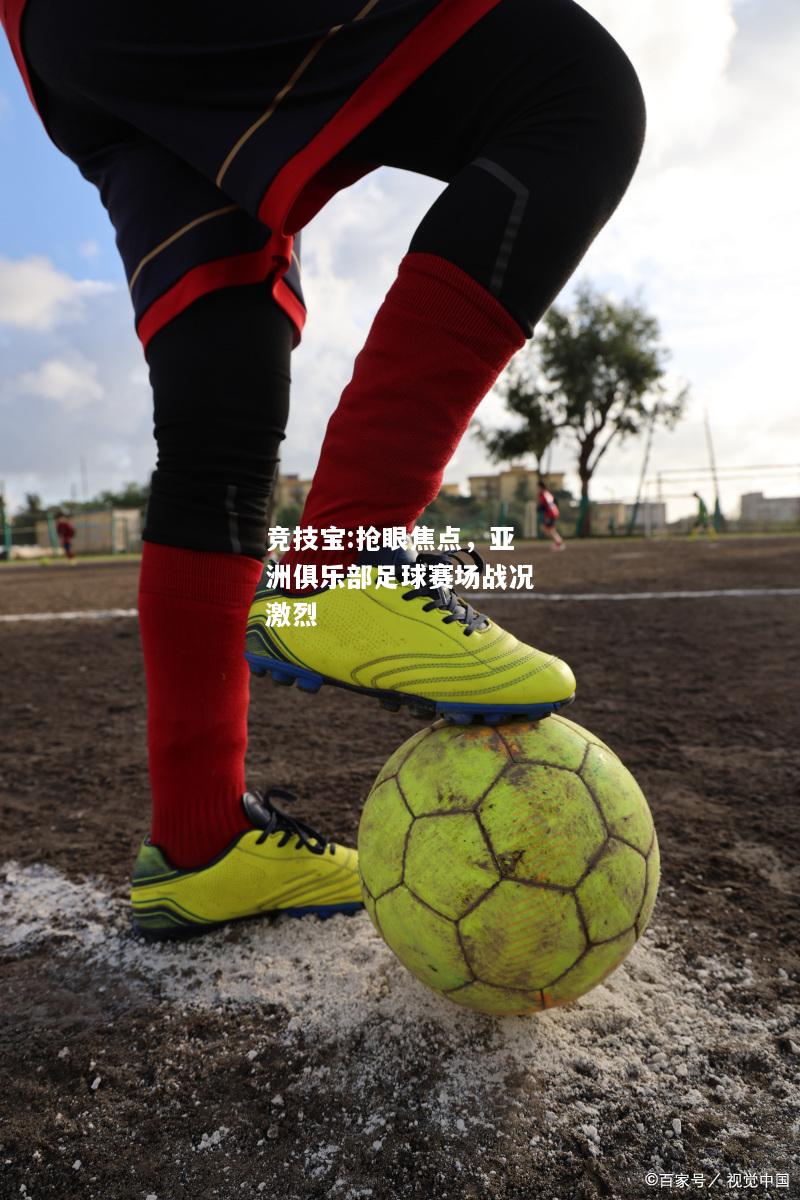 竞技宝:抢眼焦点，亚洲俱乐部足球赛场战况激烈