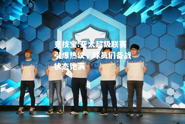 竞技宝:亚太超级联赛引爆热议，球员们备战状态饱满