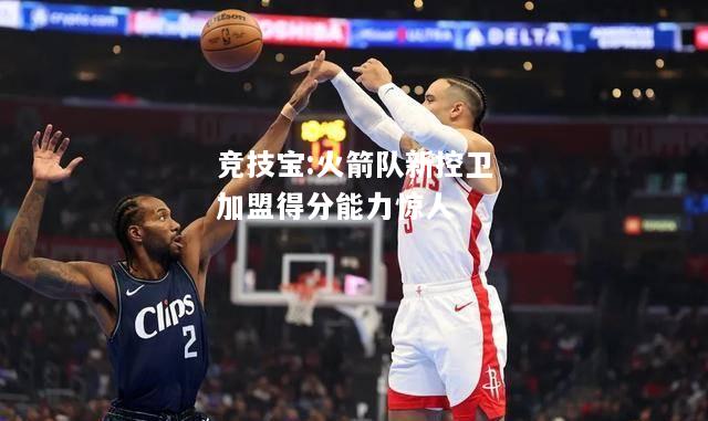 竞技宝:火箭队新控卫加盟得分能力惊人
