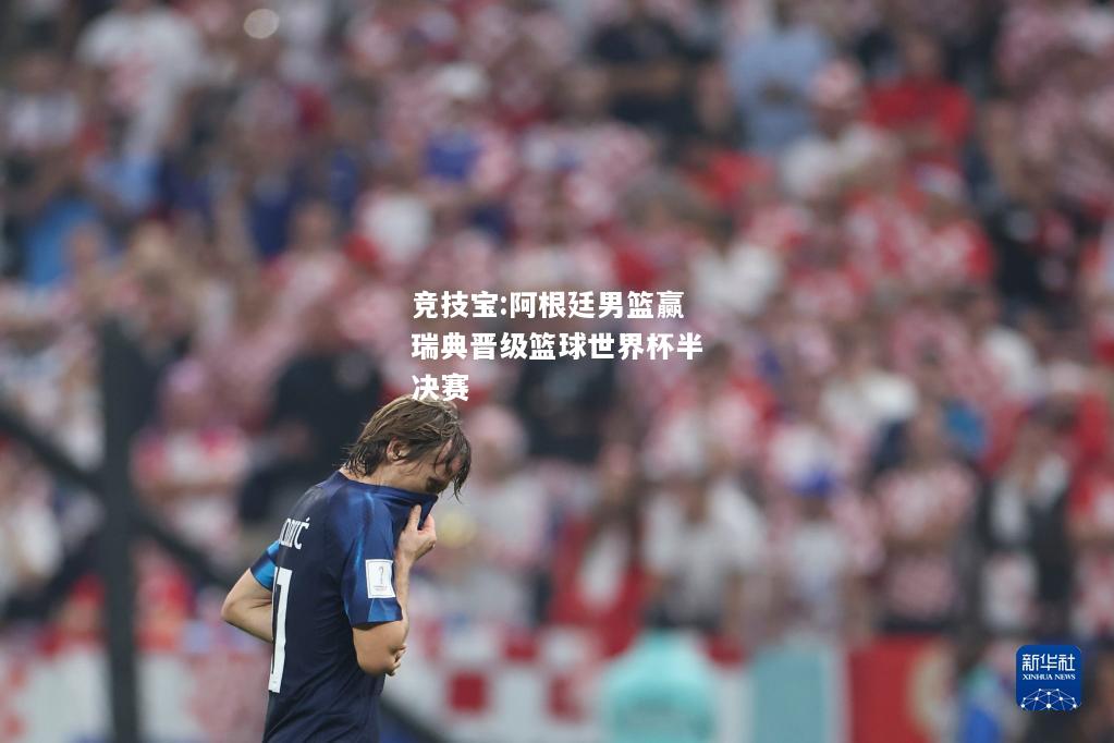 竞技宝:阿根廷男篮赢瑞典晋级篮球世界杯半决赛