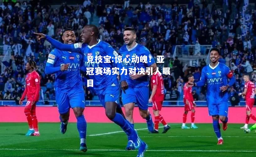 竞技宝:惊心动魄！亚冠赛场实力对决引人瞩目