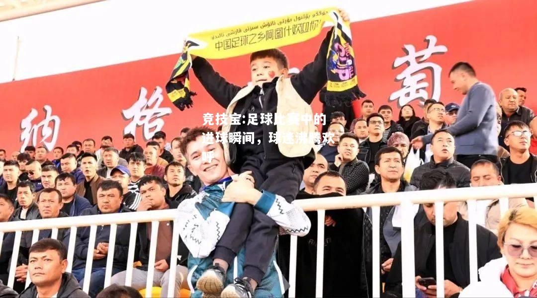 竞技宝:足球比赛中的进球瞬间，球迷沸腾欢呼