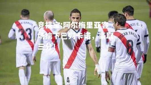 竞技宝:阿尔梅里亚客场擒下巴列卡诺，豪取三分！