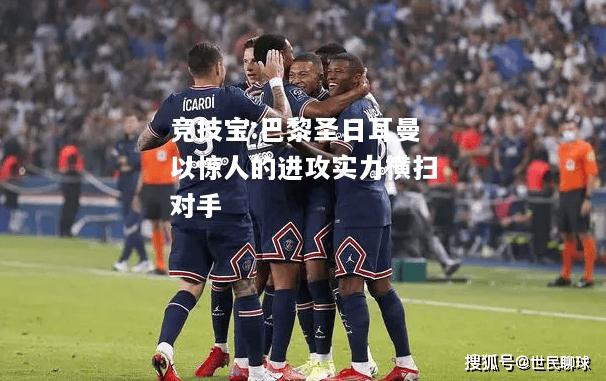 竞技宝:巴黎圣日耳曼以惊人的进攻实力横扫对手