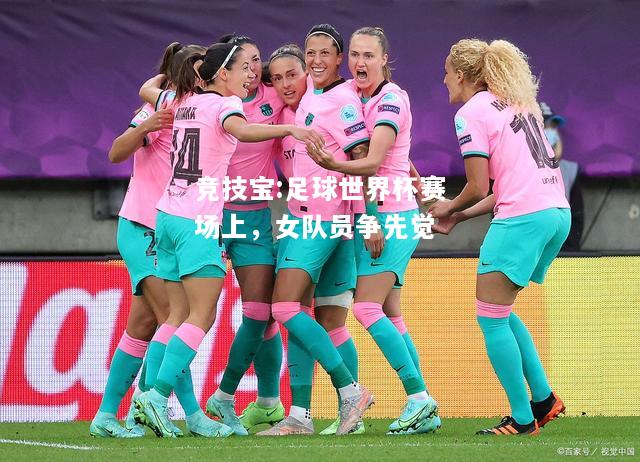竞技宝:足球世界杯赛场上，女队员争先觉