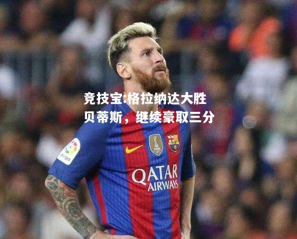 竞技宝:格拉纳达大胜贝蒂斯，继续豪取三分