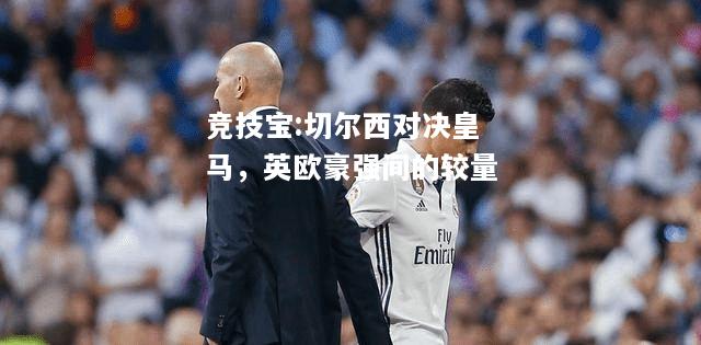 竞技宝:切尔西对决皇马，英欧豪强间的较量