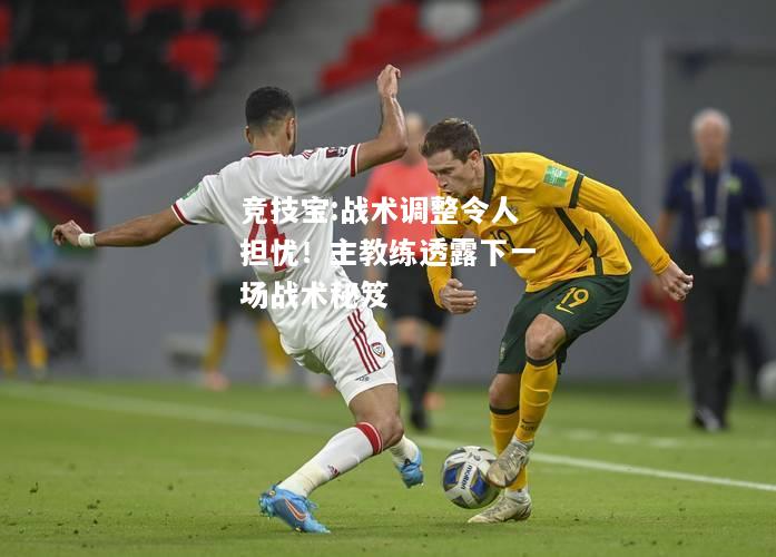 竞技宝:战术调整令人担忧！主教练透露下一场战术秘笈