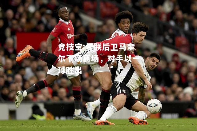 竞技宝:曼联后卫马奎尔下场离场，对手以一球胜出