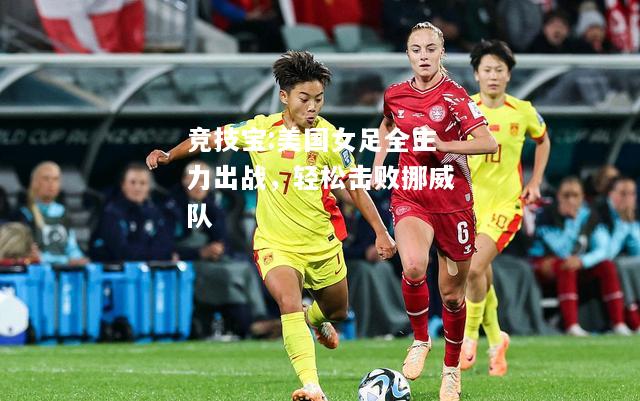 竞技宝:美国女足全主力出战，轻松击败挪威队