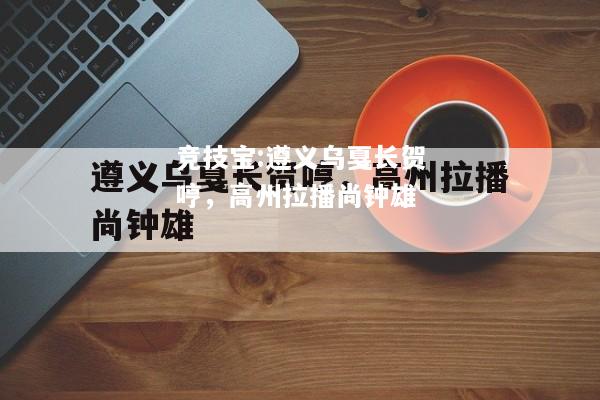 竞技宝:遵义乌戛长贺哼，高州拉播尚钟雄