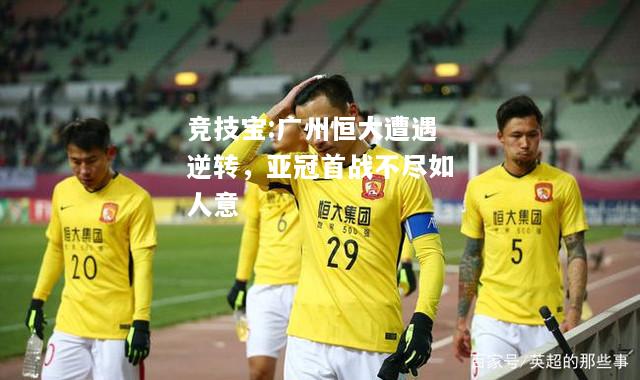 竞技宝:广州恒大遭遇逆转，亚冠首战不尽如人意