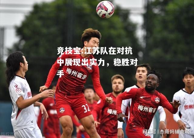 竞技宝:江苏队在对抗中展现出实力，稳胜对手