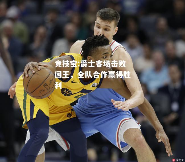 竞技宝:爵士客场击败国王，全队合作赢得胜利