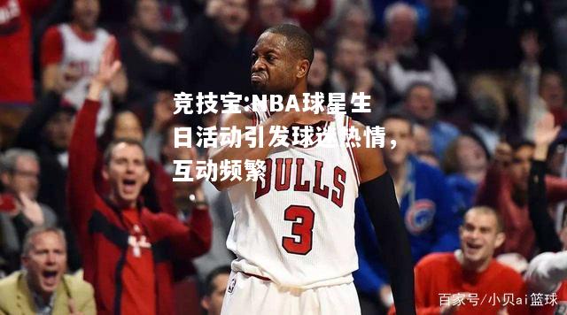 竞技宝:NBA球星生日活动引发球迷热情，互动频繁