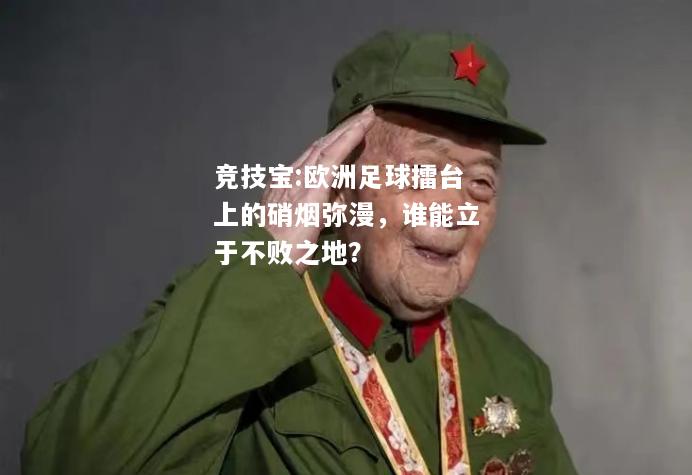 竞技宝:欧洲足球擂台上的硝烟弥漫，谁能立于不败之地？
