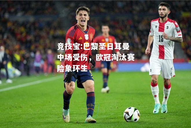 竞技宝:巴黎圣日耳曼中场受伤，欧冠淘汰赛险象环生