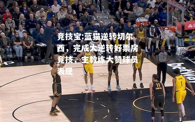 竞技宝:蓝猫逆转切尔西，完成大逆转好票房竞技，主教练大赞球员表现