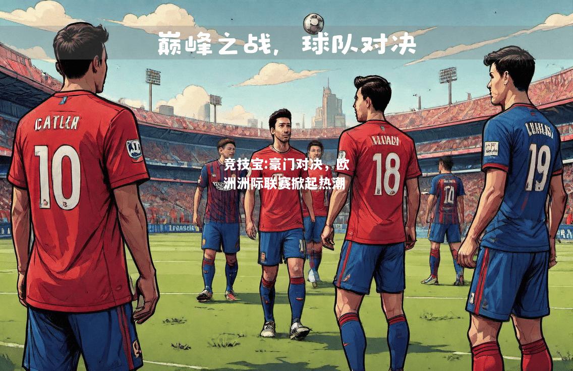 竞技宝:豪门对决，欧洲洲际联赛掀起热潮