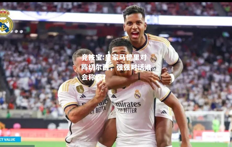 竞技宝:皇家马德里对阵切尔西，强强对话谁会称霸？