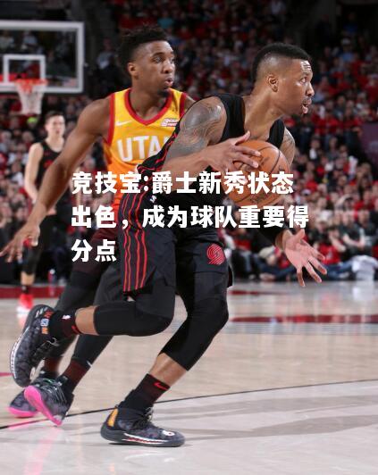 竞技宝:爵士新秀状态出色，成为球队重要得分点