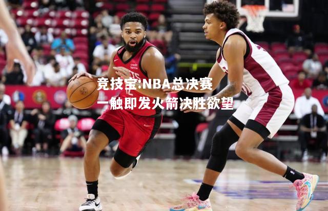 竞技宝:NBA总决赛一触即发火箭决胜欲望