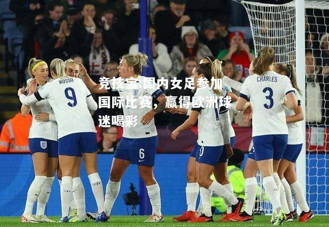 竞技宝:国内女足参加国际比赛，赢得欧洲球迷喝彩