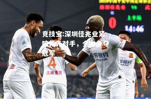 竞技宝:深圳佳兆业紧咬领先对手，全力争夺冠军