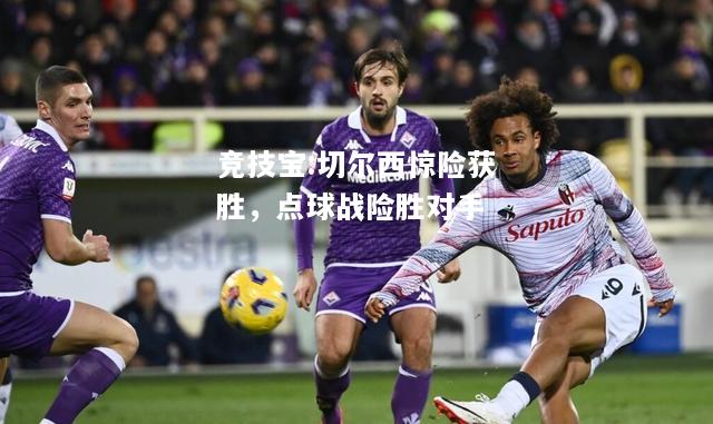 竞技宝:切尔西惊险获胜，点球战险胜对手