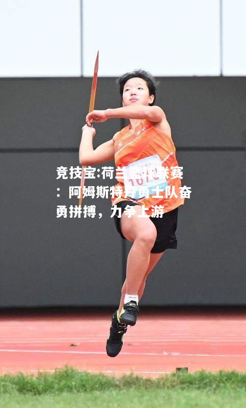 竞技宝:荷兰篮球联赛：阿姆斯特丹勇士队奋勇拼搏，力争上游
