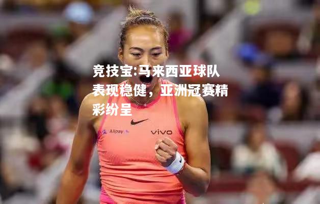 竞技宝:马来西亚球队表现稳健，亚洲冠赛精彩纷呈