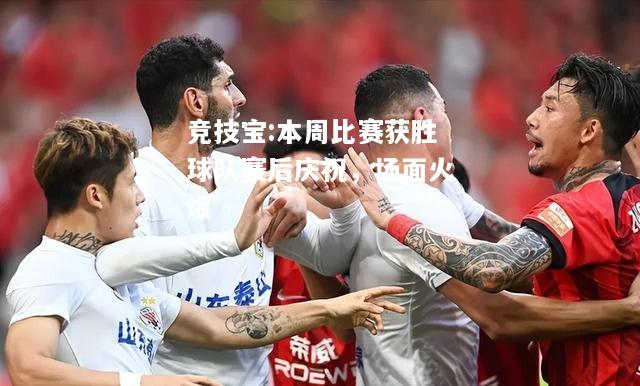 竞技宝:本周比赛获胜球队赛后庆祝，场面火爆