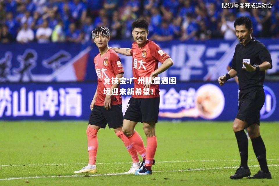 竞技宝:广州队遭遇困境迎来新希望！
