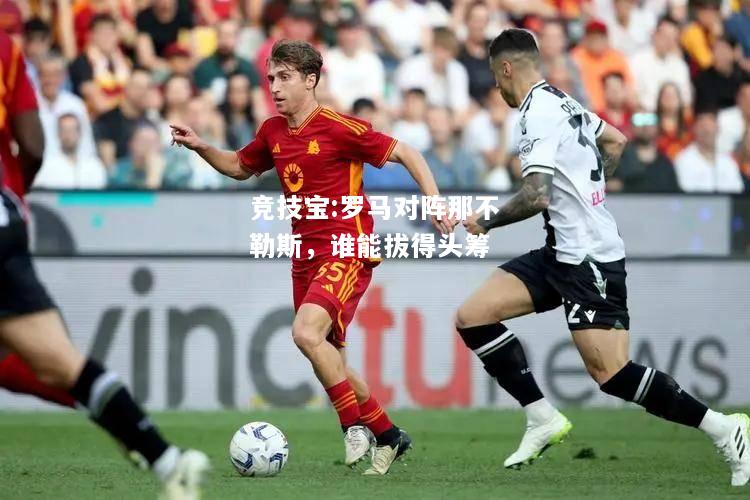 竞技宝:罗马对阵那不勒斯，谁能拔得头筹