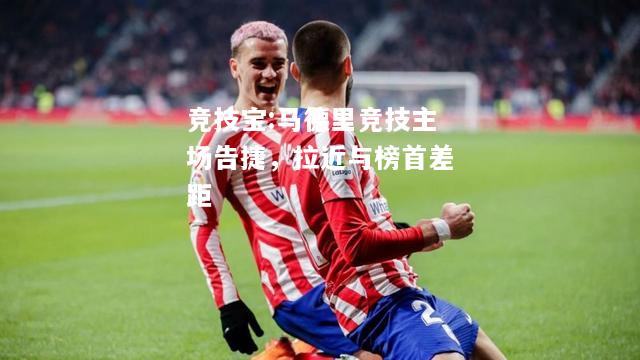 竞技宝:马德里竞技主场告捷，拉近与榜首差距