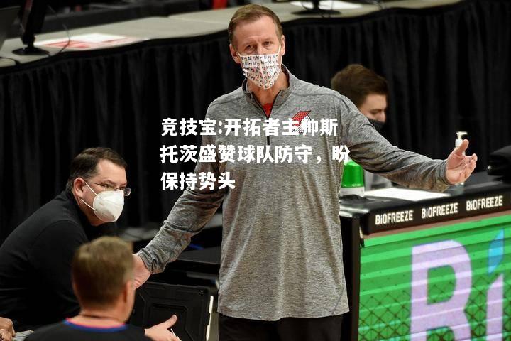 竞技宝:开拓者主帅斯托茨盛赞球队防守，盼保持势头