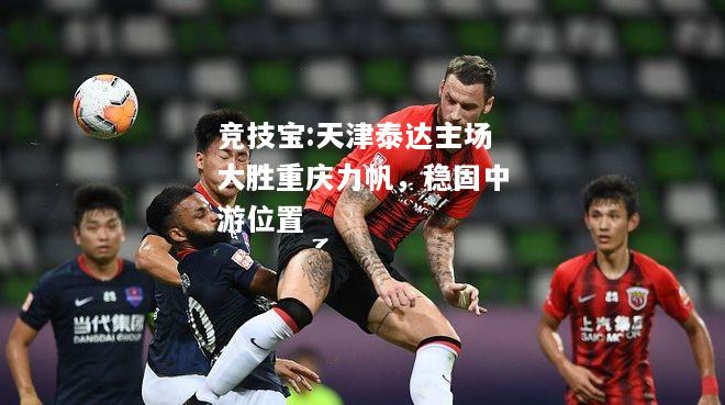 竞技宝:天津泰达主场大胜重庆力帆，稳固中游位置