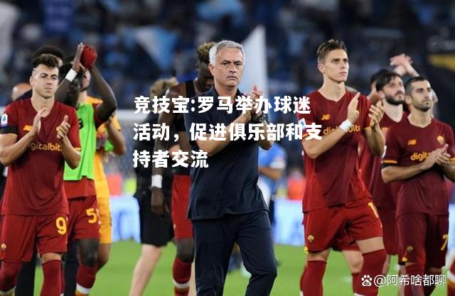竞技宝:罗马举办球迷活动，促进俱乐部和支持者交流