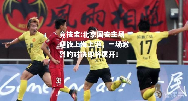竞技宝:北京国安主场迎战上海上港，一场激烈的对决即将展开！