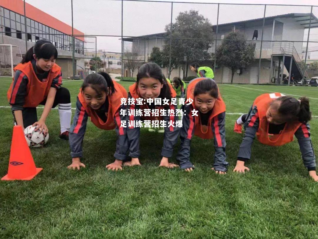 竞技宝:中国女足青少年训练营招生热烈：女足训练营招生火爆