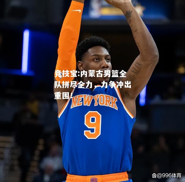 竞技宝:内蒙古男篮全队拼尽全力，力争冲出重围！