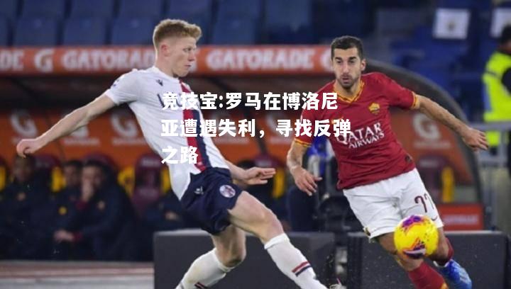 竞技宝:罗马在博洛尼亚遭遇失利，寻找反弹之路