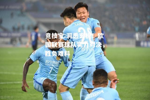 竞技宝:洞悉玄机！欧国联赛球队实力对决，胜负难料