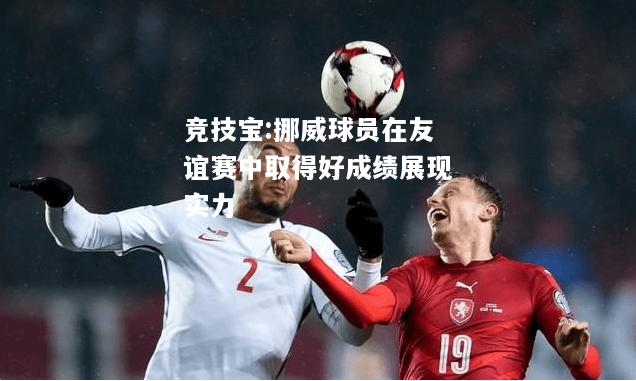 竞技宝:挪威球员在友谊赛中取得好成绩展现实力