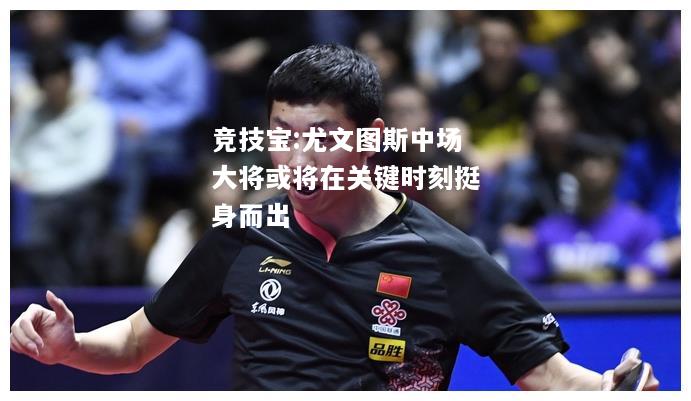 竞技宝:尤文图斯中场大将或将在关键时刻挺身而出